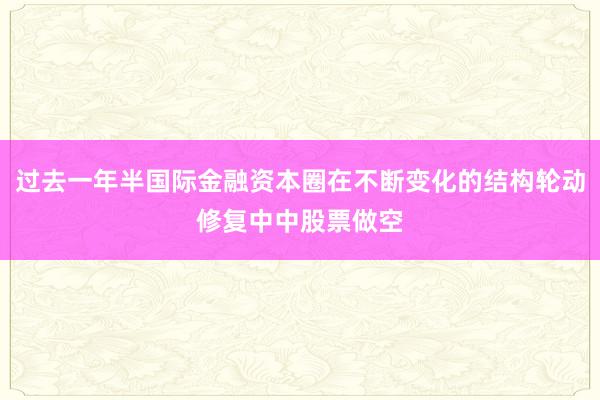 过去一年半国际金融资本圈在不断变化的结构轮动修复中中股票做空