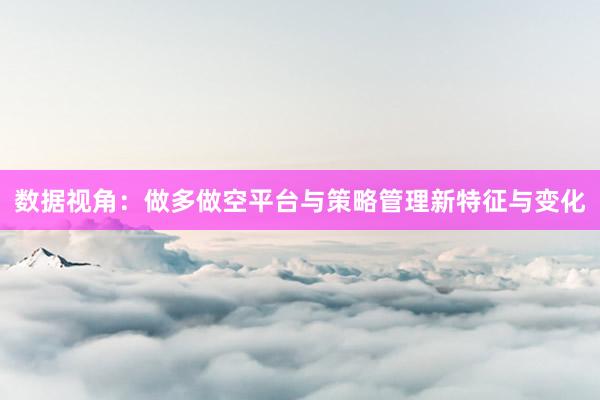 数据视角：做多做空平台与策略管理新特征与变化