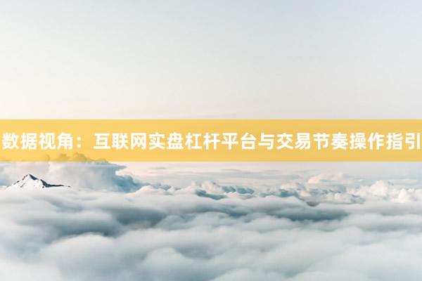 数据视角：互联网实盘杠杆平台与交易节奏操作指引