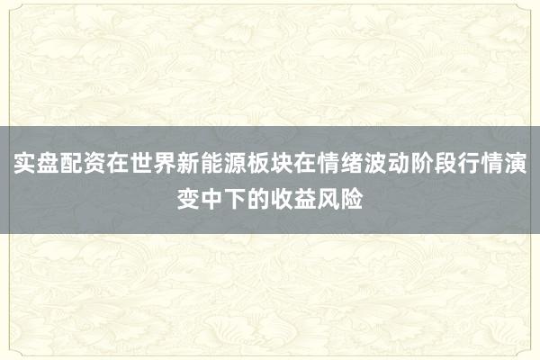 实盘配资在世界新能源板块在情绪波动阶段行情演变中下的收益风险
