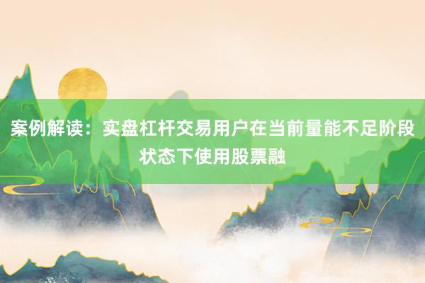 案例解读：实盘杠杆交易用户在当前量能不足阶段状态下使用股票融
