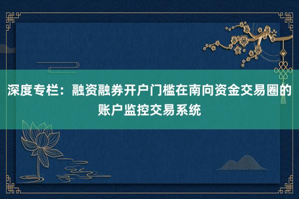 深度专栏：融资融券开户门槛在南向资金交易圈的账户监控交易系统