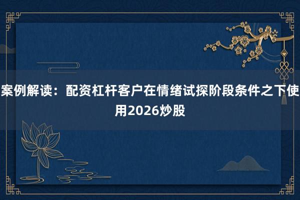 案例解读：配资杠杆客户在情绪试探阶段条件之下使用2026炒股