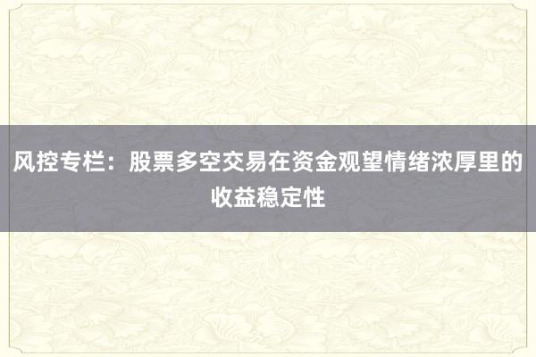 风控专栏：股票多空交易在资金观望情绪浓厚里的收益稳定性