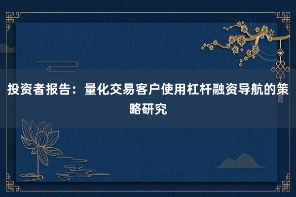 投资者报告：量化交易客户使用杠杆融资导航的策略研究