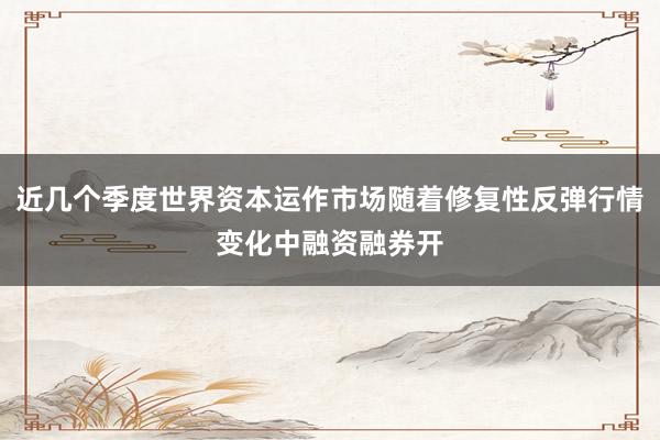 近几个季度世界资本运作市场随着修复性反弹行情变化中融资融券开