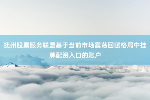 抚州股票服务联盟基于当前市场震荡回暖格局中挂牌配资入口的账户