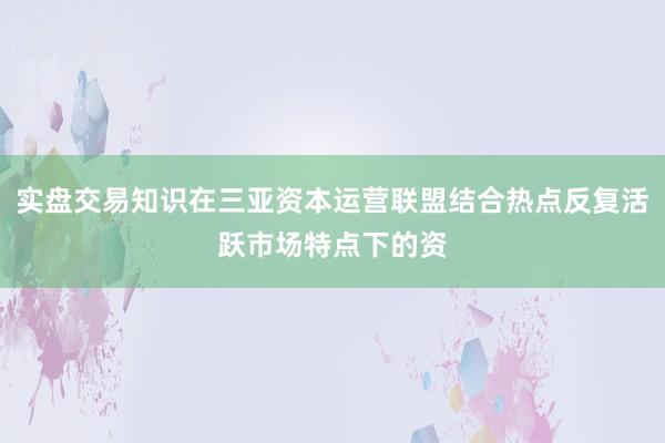 实盘交易知识在三亚资本运营联盟结合热点反复活跃市场特点下的资