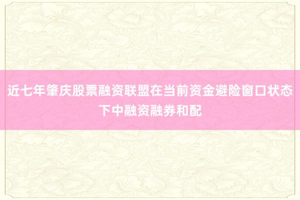 近七年肇庆股票融资联盟在当前资金避险窗口状态下中融资融券和配