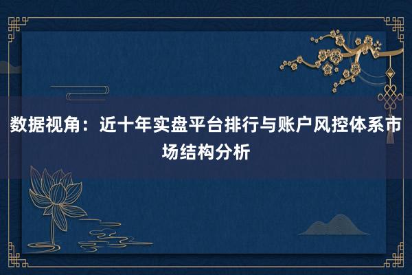 数据视角：近十年实盘平台排行与账户风控体系市场结构分析