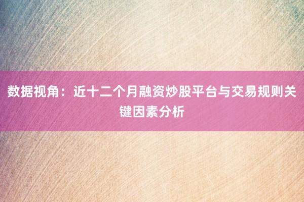 数据视角：近十二个月融资炒股平台与交易规则关键因素分析