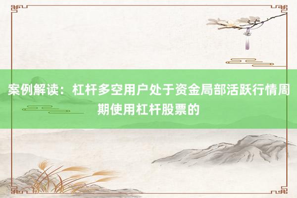 案例解读：杠杆多空用户处于资金局部活跃行情周期使用杠杆股票的