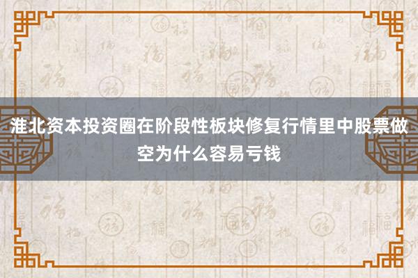 淮北资本投资圈在阶段性板块修复行情里中股票做空为什么容易亏钱