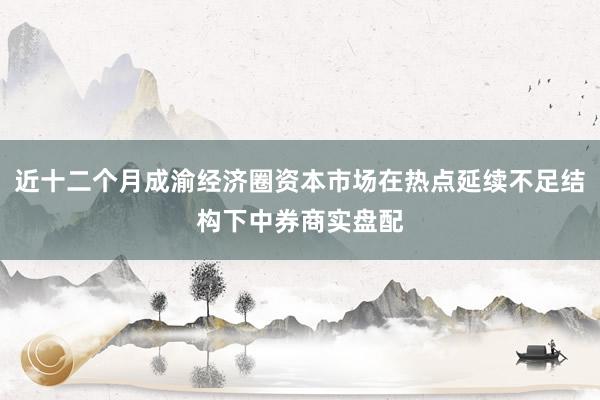 近十二个月成渝经济圈资本市场在热点延续不足结构下中券商实盘配