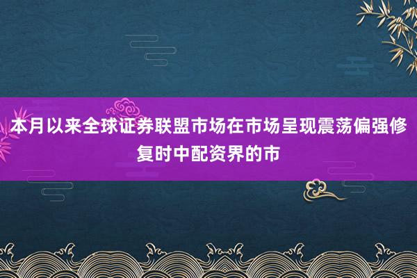 本月以来全球证券联盟市场在市场呈现震荡偏强修复时中配资界的市