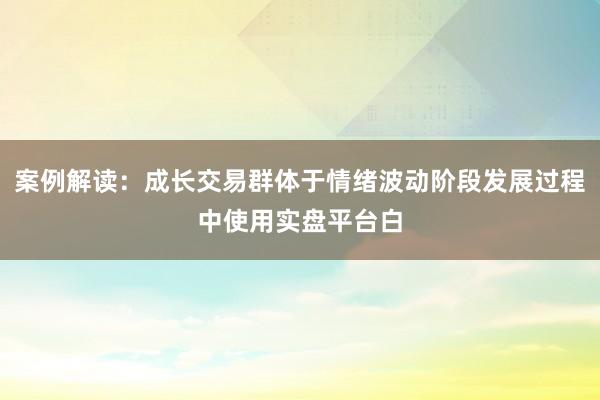 案例解读:成长交易群体于情绪波动阶段发展过程中使用实盘平台白