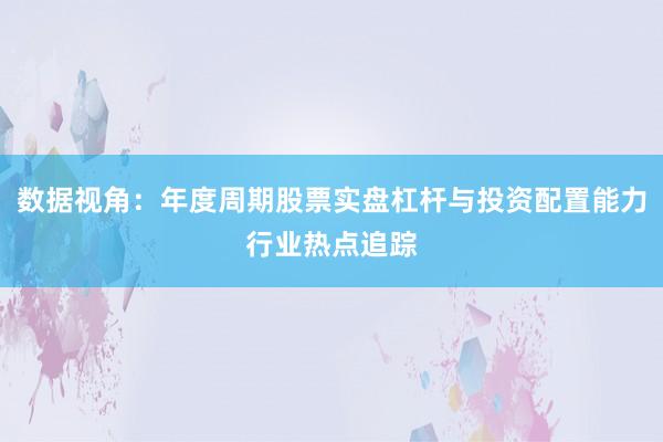 数据视角：年度周期股票实盘杠杆与投资配置能力行业热点追踪