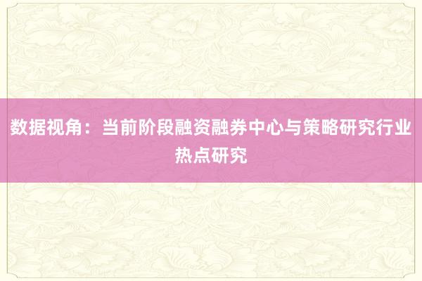数据视角：当前阶段融资融券中心与策略研究行业热点研究