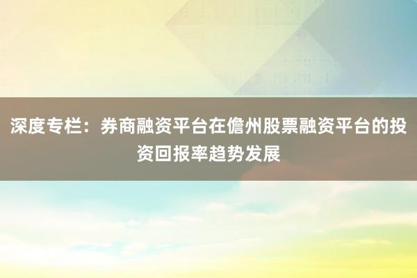 深度专栏：券商融资平台在儋州股票融资平台的投资回报率趋势发展