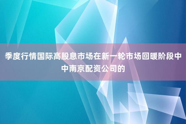 季度行情国际高股息市场在新一轮市场回暖阶段中中南京配资公司的