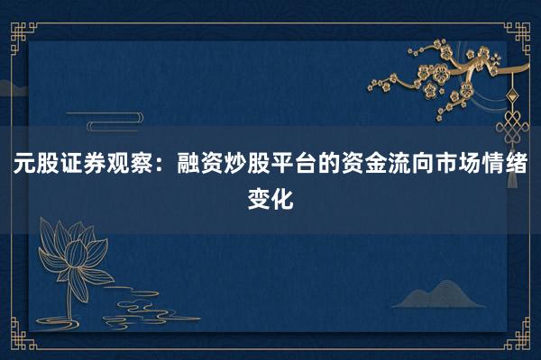 元股证券观察：融资炒股平台的资金流向市场情绪变化