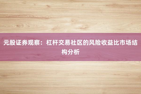 元股证券观察：杠杆交易社区的风险收益比市场结构分析
