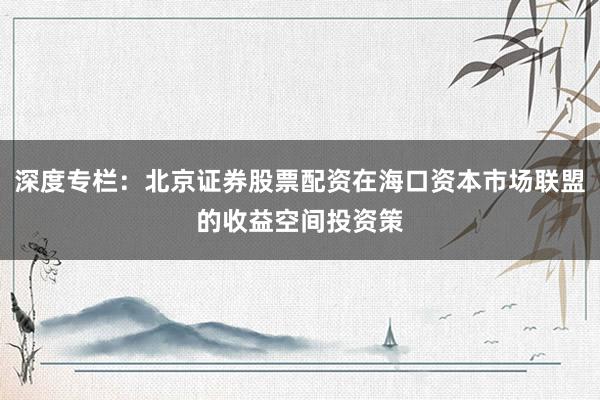 深度专栏：北京证券股票配资在海口资本市场联盟的收益空间投资策