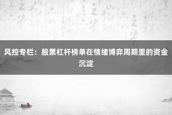 风控专栏：股票杠杆榜单在情绪博弈周期里的资金沉淀