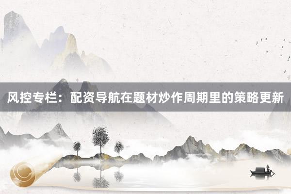 风控专栏：配资导航在题材炒作周期里的策略更新
