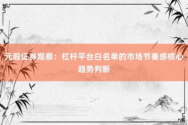 元股证券观察：杠杆平台白名单的市场节奏感核心趋势判断