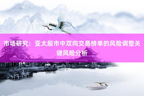 市场研究：亚太股市中双向交易榜单的风险调整关键风险分析