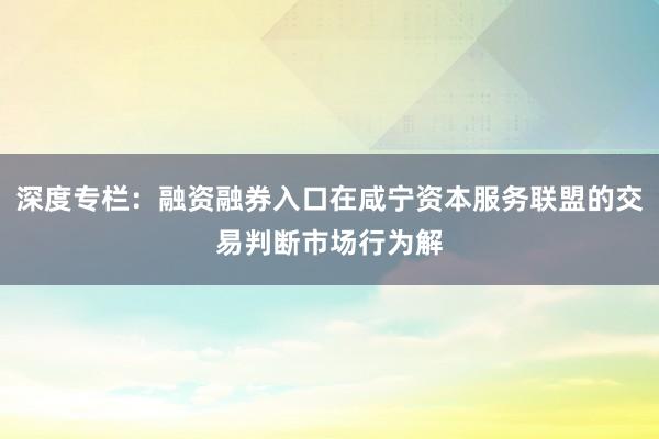 深度专栏：融资融券入口在咸宁资本服务联盟的交易判断市场行为解