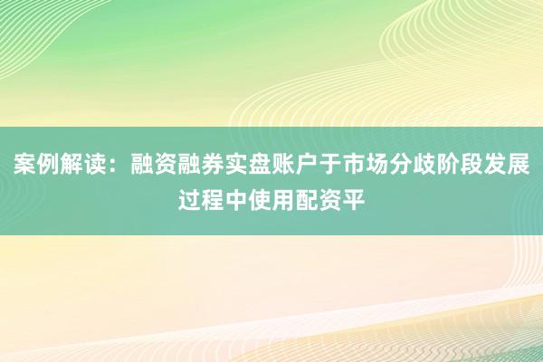 案例解读：融资融券实盘账户于市场分歧阶段发展过程中使用配资平