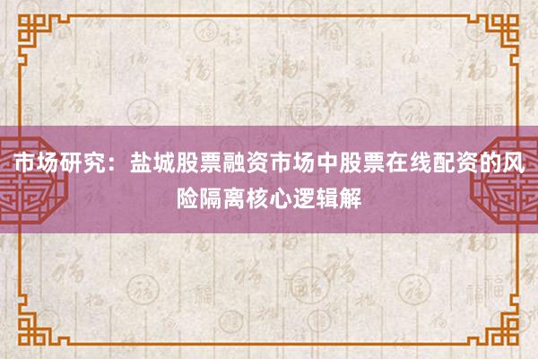 市场研究：盐城股票融资市场中股票在线配资的风险隔离核心逻辑解