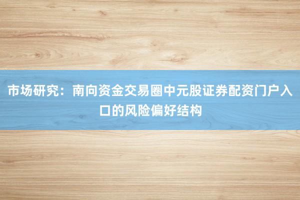 市场研究：南向资金交易圈中元股证券配资门户入口的风险偏好结构