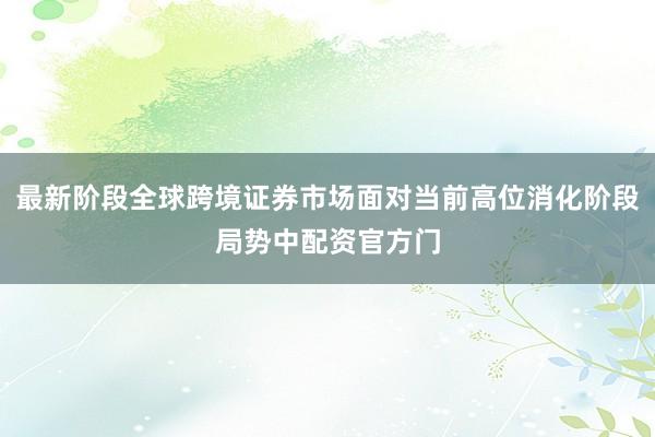 最新阶段全球跨境证券市场面对当前高位消化阶段局势中配资官方门
