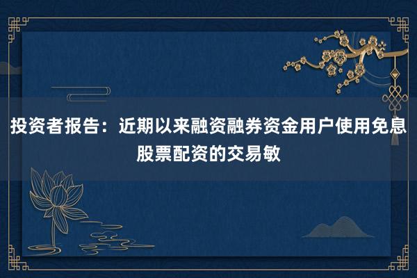 投资者报告：近期以来融资融券资金用户使用免息股票配资的交易敏