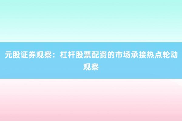 元股证券观察：杠杆股票配资的市场承接热点轮动观察