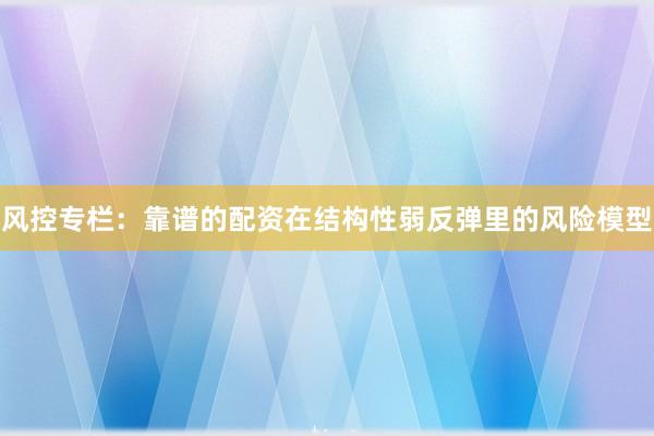 风控专栏：靠谱的配资在结构性弱反弹里的风险模型