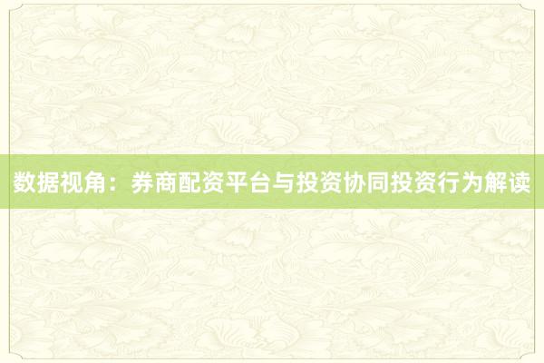 数据视角：券商配资平台与投资协同投资行为解读