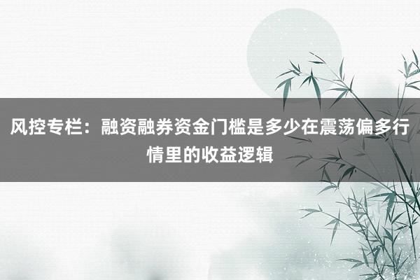 风控专栏：融资融券资金门槛是多少在震荡偏多行情里的收益逻辑