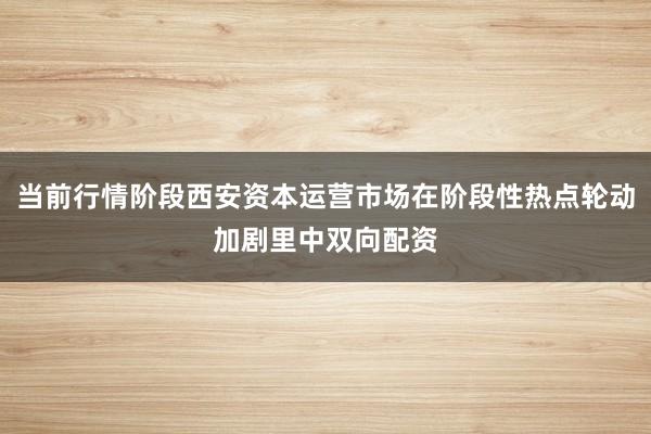 当前行情阶段西安资本运营市场在阶段性热点轮动加剧里中双向配资