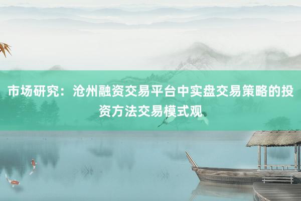 市场研究：沧州融资交易平台中实盘交易策略的投资方法交易模式观
