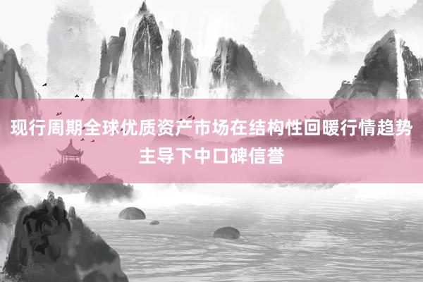 现行周期全球优质资产市场在结构性回暖行情趋势主导下中口碑信誉