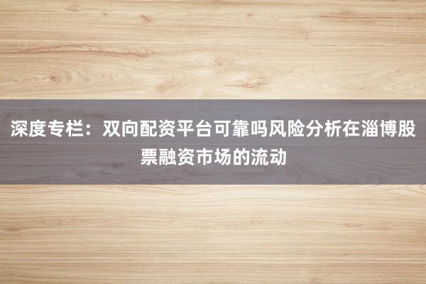深度专栏：双向配资平台可靠吗风险分析在淄博股票融资市场的流动