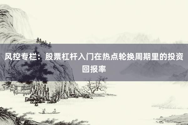 风控专栏:股票杠杆入门在热点轮换周期里的投资回报率