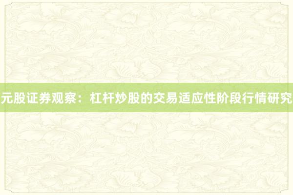 元股证券观察：杠杆炒股的交易适应性阶段行情研究