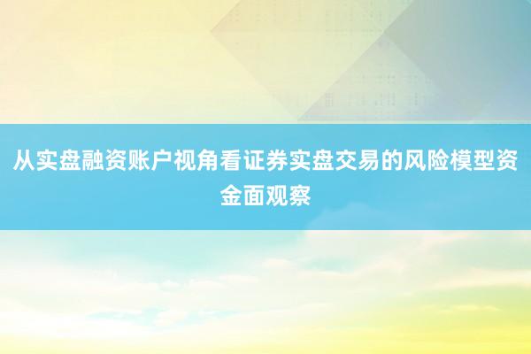 从实盘融资账户视角看证券实盘交易的风险模型资金面观察