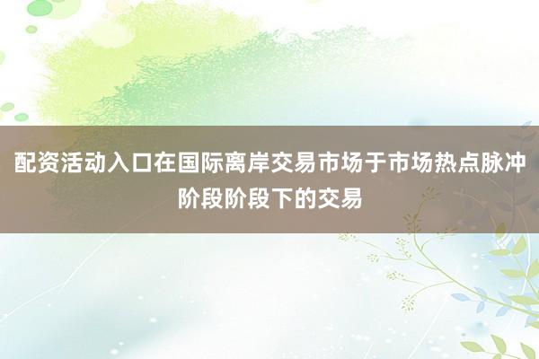 配资活动入口在国际离岸交易市场于市场热点脉冲阶段阶段下的交易