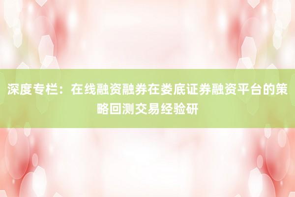 深度专栏：在线融资融券在娄底证券融资平台的策略回测交易经验研